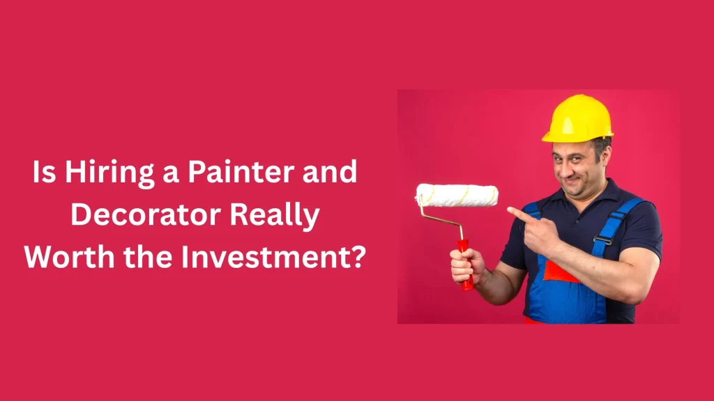 Is Hiring a Painter and Decorator Really Worth the Investment?